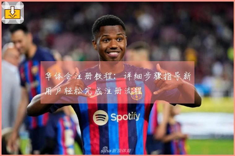 华体会注册教程：详细步骤指导新用户轻松完成注册流程
