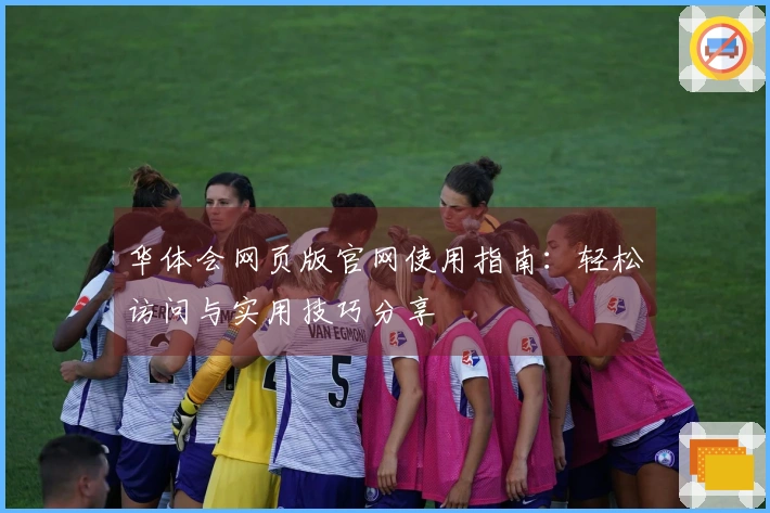 华体会网页版官网使用指南：轻松访问与实用技巧分享
