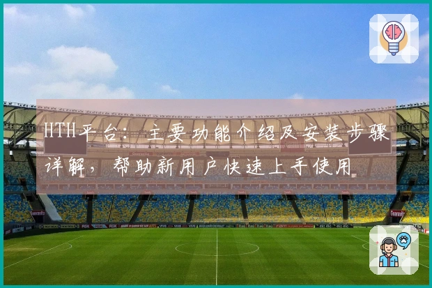 HTH平台：主要功能介绍及安装步骤详解，帮助新用户快速上手使用