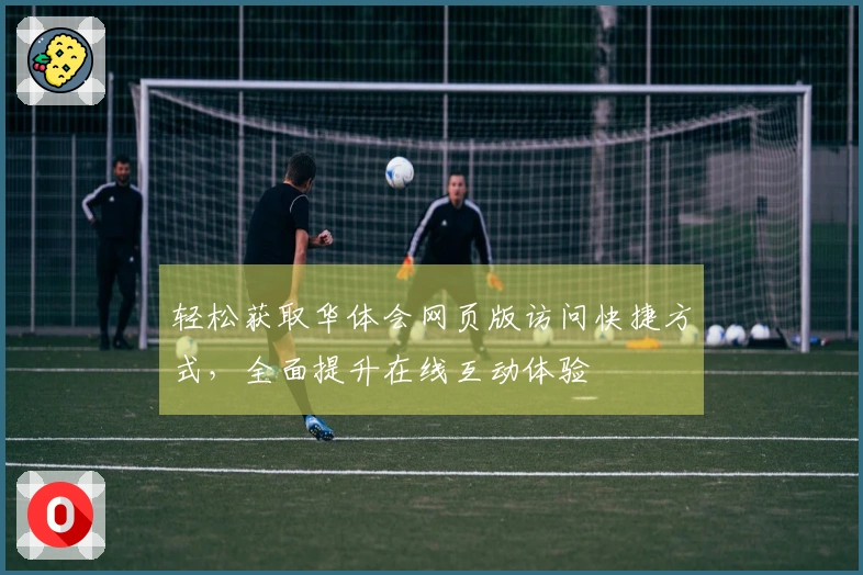 轻松获取华体会网页版访问快捷方式，全面提升在线互动体验