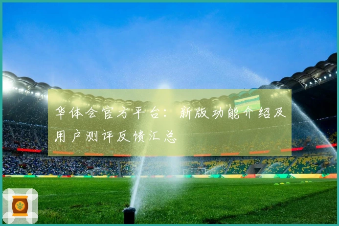 华体会官方平台：新版功能介绍及用户测评反馈汇总
