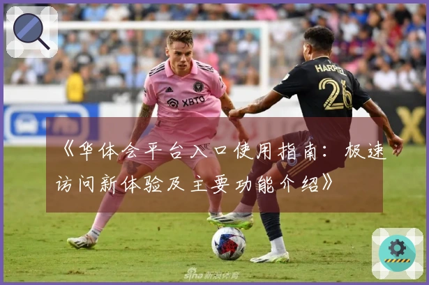 《华体会平台入口使用指南：极速访问新体验及主要功能介绍》