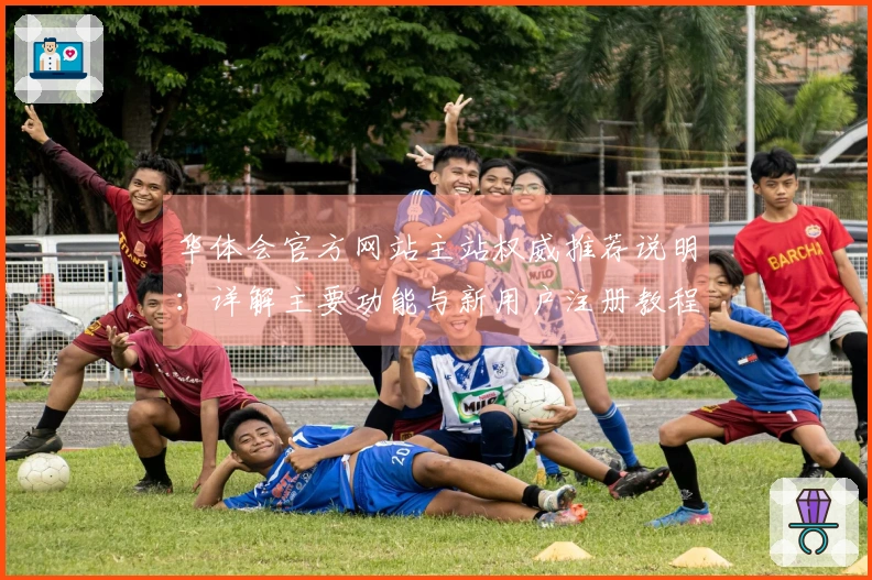 华体会官方网站主站权威推荐说明：详解主要功能与新用户注册教程