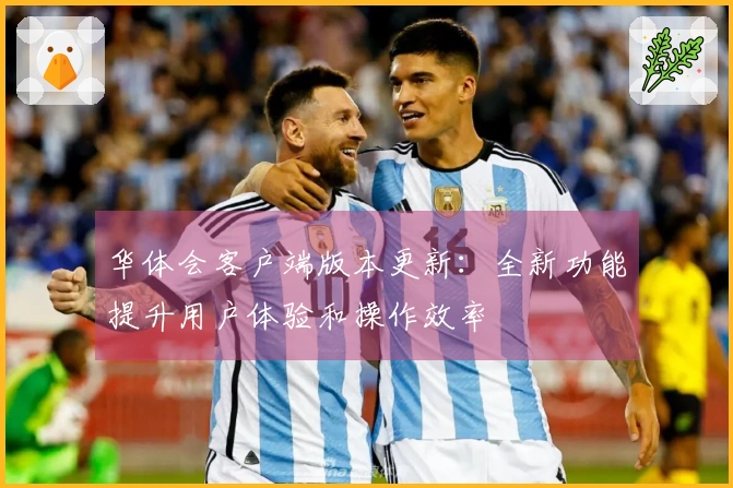 华体会客户端版本更新：全新功能提升用户体验和操作效率