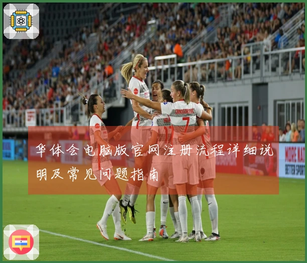 华体会电脑版官网注册流程详细说明及常见问题指南