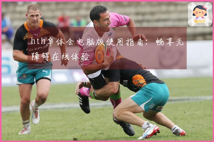 hth华体会电脑版使用指南：畅享无障碍在线体验