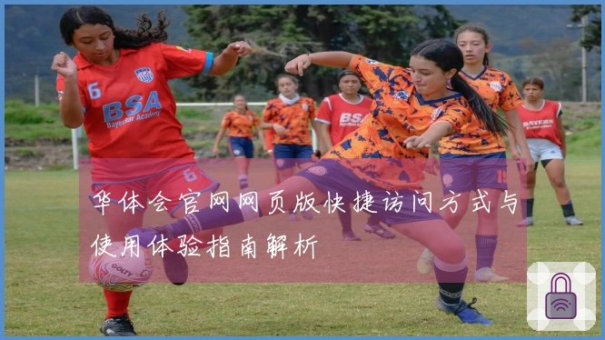 华体会官网网页版快捷访问方式与使用体验指南解析