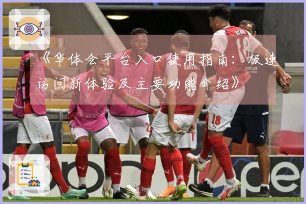 《华体会平台入口使用指南：极速访问新体验及主要功能介绍》