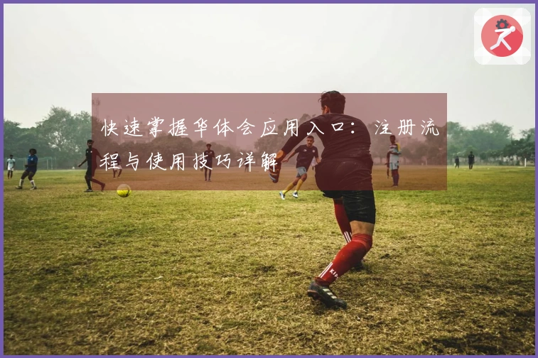 快速掌握华体会应用入口：注册流程与使用技巧详解