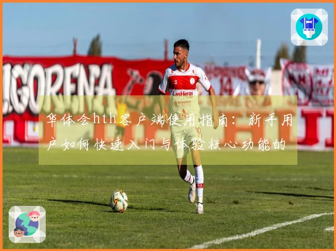 华体会hth客户端使用指南：新手用户如何快速入门与体验核心功能的完整流程解析