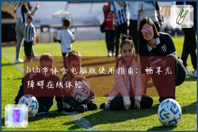 hth华体会电脑版使用指南：畅享无障碍在线体验