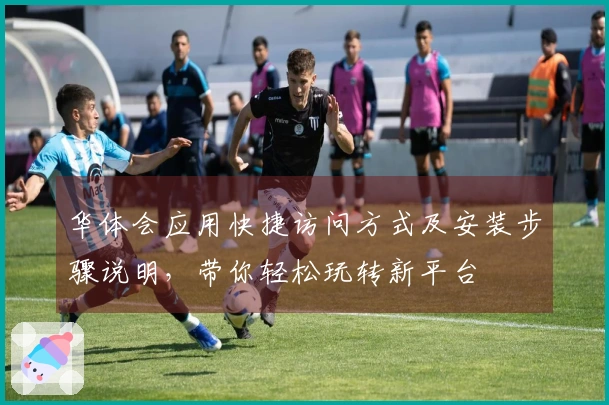 华体会应用快捷访问方式及安装步骤说明，带你轻松玩转新平台