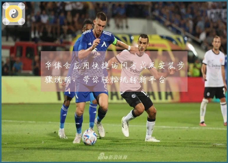 华体会应用快捷访问方式及安装步骤说明，带你轻松玩转新平台