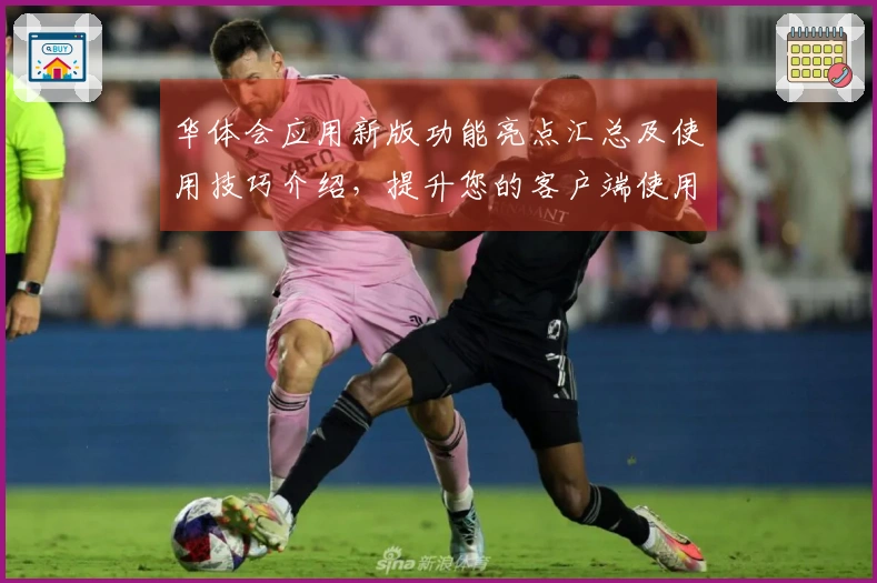 华体会应用新版功能亮点汇总及使用技巧介绍，提升您的客户端使用体验