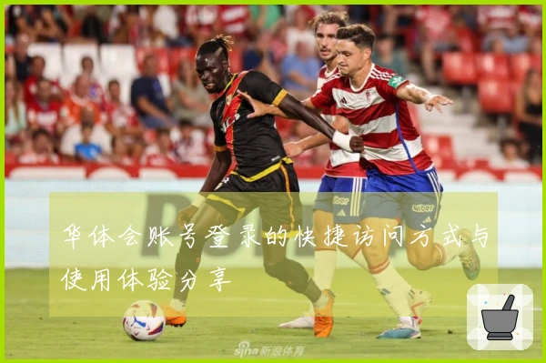 华体会账号登录的快捷访问方式与使用体验分享