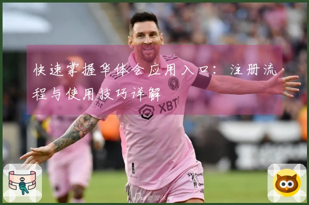 快速掌握华体会应用入口：注册流程与使用技巧详解