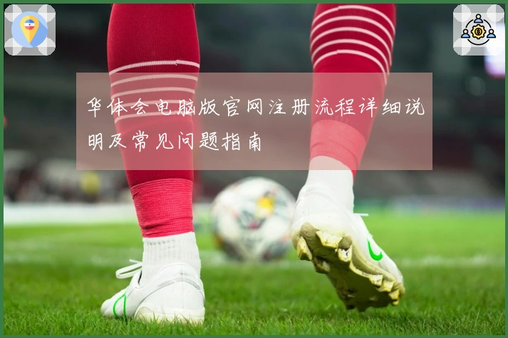 华体会电脑版官网注册流程详细说明及常见问题指南