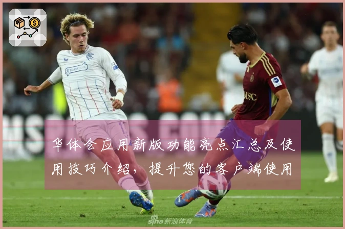 华体会应用新版功能亮点汇总及使用技巧介绍，提升您的客户端使用体验